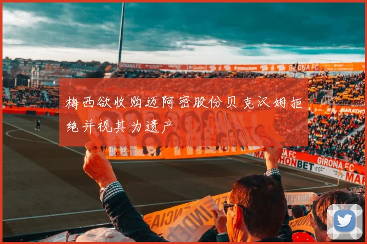 梅西欲收购迈阿密股份贝克汉姆拒绝并视其为遗产