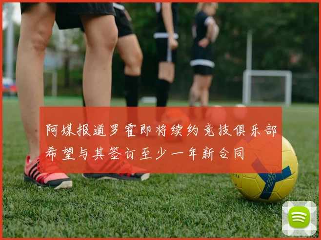 阿媒报道罗霍即将续约竞技俱乐部希望与其签订至少一年新合同