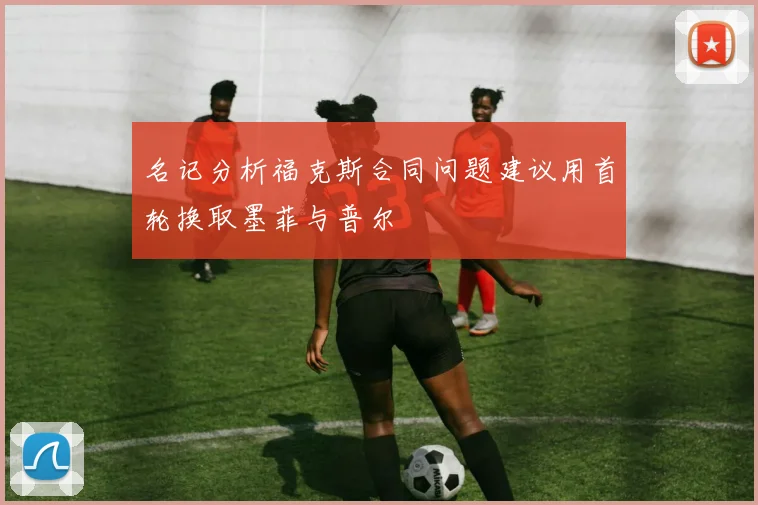 名记分析福克斯合同问题建议用首轮换取墨菲与普尔