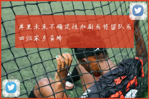 库里未来不确定性加剧或将留队或回归家乡黄蜂