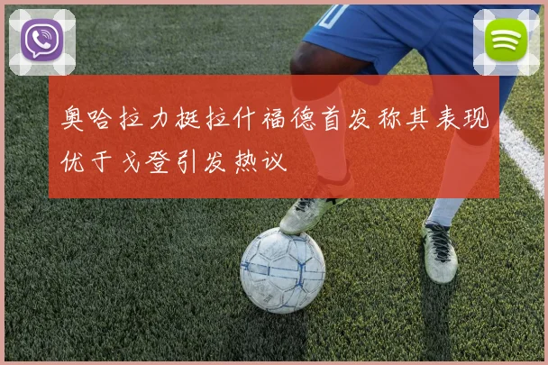 奥哈拉力挺拉什福德首发称其表现优于戈登引发热议