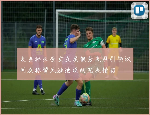 麦克托米奈女友度假秀美照引热议网友称赞天造地设的完美情侣