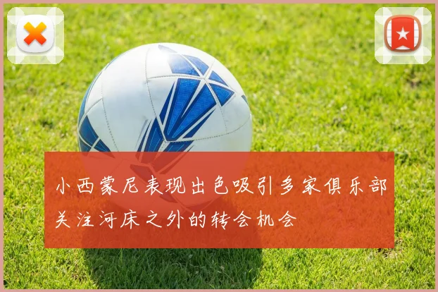 小西蒙尼表现出色吸引多家俱乐部关注河床之外的转会机会