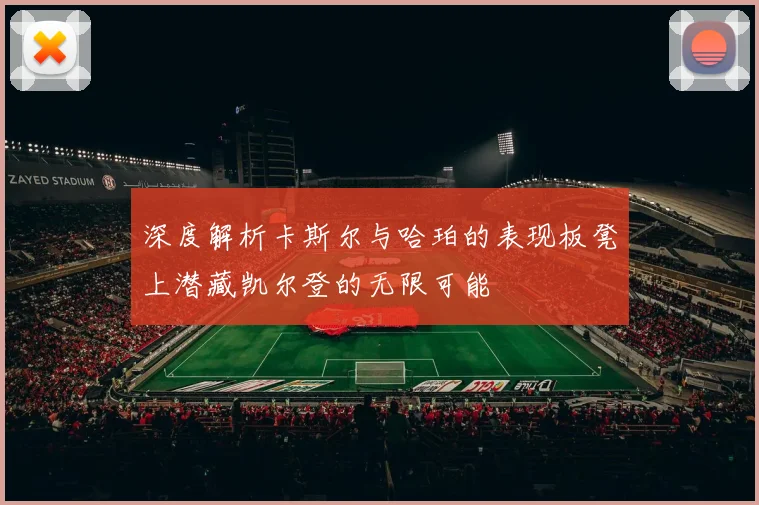 深度解析卡斯尔与哈珀的表现板凳上潜藏凯尔登的无限可能