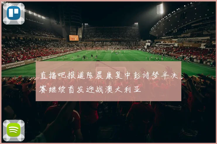 直播吧报道陈晨康复中彭诗梦半决赛继续首发迎战澳大利亚