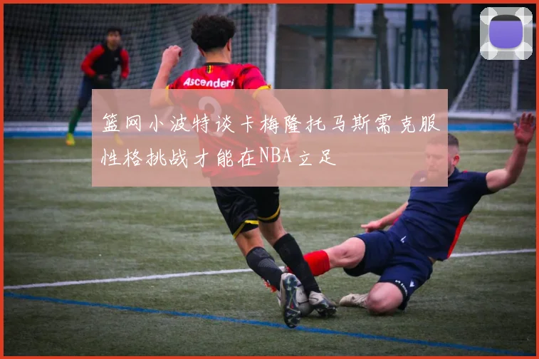 篮网小波特谈卡梅隆托马斯需克服性格挑战才能在NBA立足