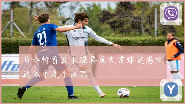 乌加特首发表现再度失常球迷感叹这似乎是个诅咒