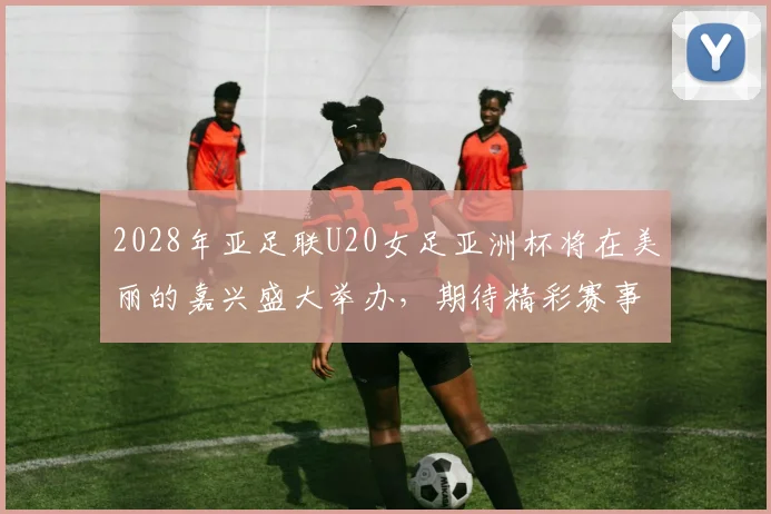 2028年亚足联U20女足亚洲杯将在美丽的嘉兴盛大举办，期待精彩赛事来临
