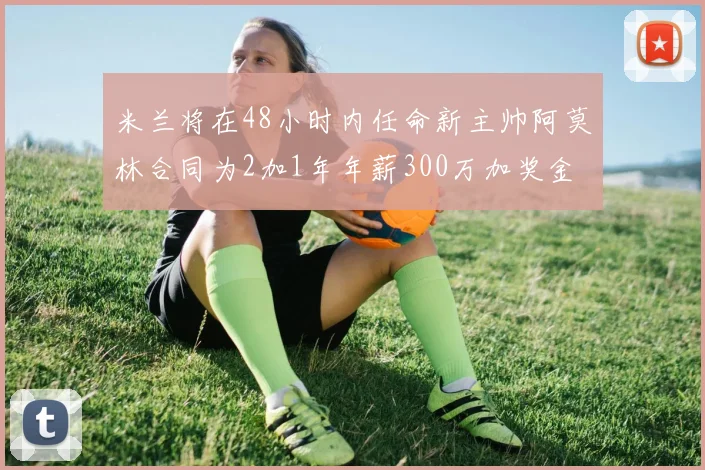 米兰将在48小时内任命新主帅阿莫林合同为2加1年年薪300万加奖金
