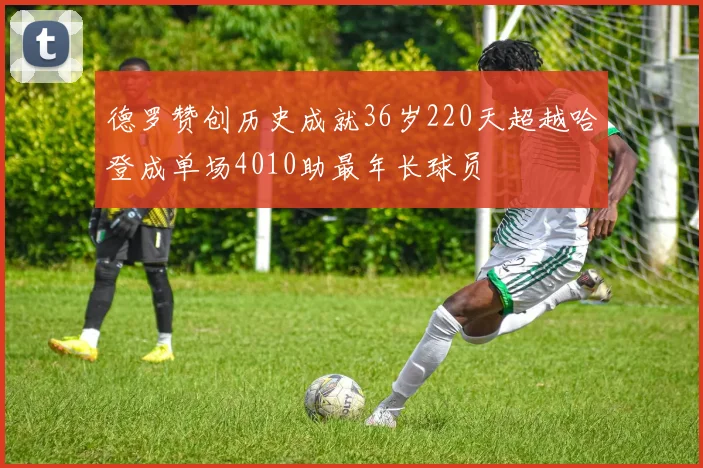 德罗赞创历史成就36岁220天超越哈登成单场4010助最年长球员