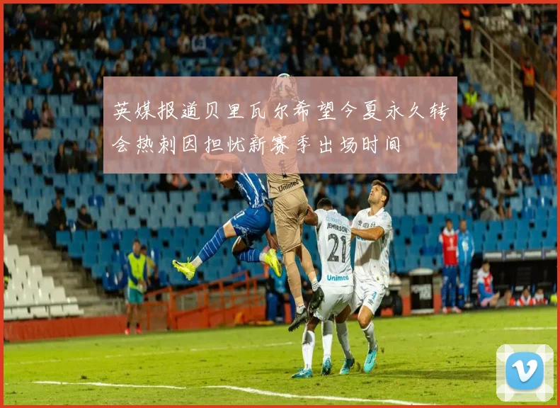 英媒报道贝里瓦尔希望今夏永久转会热刺因担忧新赛季出场时间