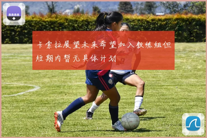 卡索拉展望未来希望加入教练组但短期内暂无具体计划