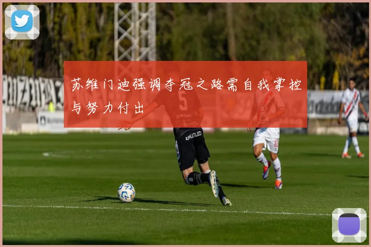 苏维门迪强调夺冠之路需自我掌控与努力付出
