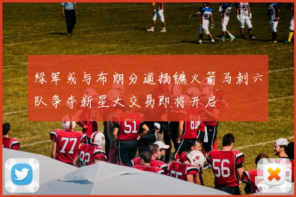 绿军或与布朗分道扬镳火箭马刺六队争夺新星大交易即将开启