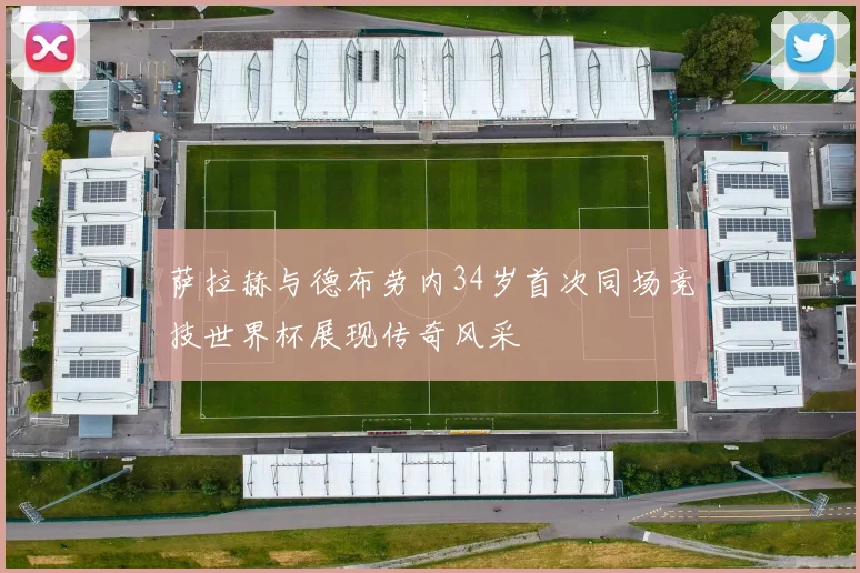 萨拉赫与德布劳内34岁首次同场竞技世界杯展现传奇风采