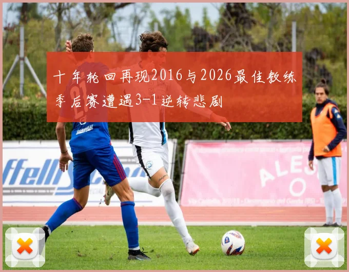 十年轮回再现2016与2026最佳教练季后赛遭遇3-1逆转悲剧