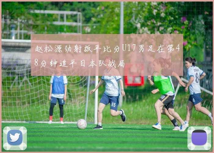 赵松源劲射扳平比分U17男足在第48分钟追平日本队战局