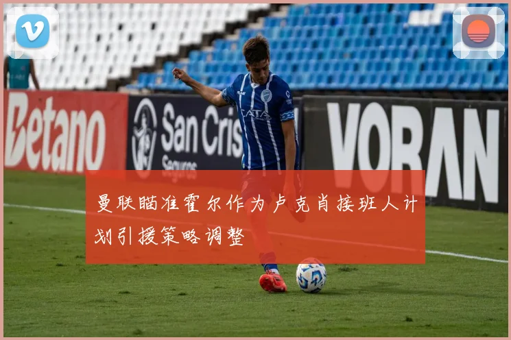 曼联瞄准霍尔作为卢克肖接班人计划引援策略调整