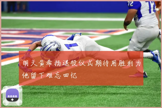 明天黄希扬退役仪式期待用胜利为他留下难忘回忆