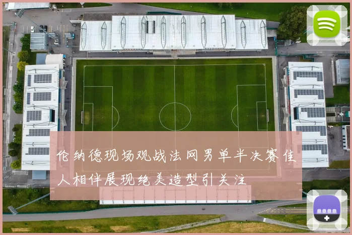 伦纳德现场观战法网男单半决赛佳人相伴展现绝美造型引关注