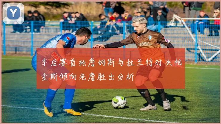 季后赛首轮詹姆斯与杜兰特对决帕金斯倾向老詹胜出分析