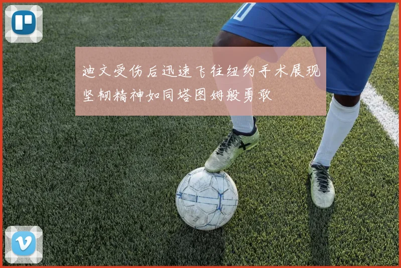 迪文受伤后迅速飞往纽约手术展现坚韧精神如同塔图姆般勇敢