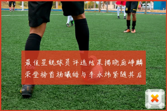 最佳星锐球员评选结果揭晓庞峥麟荣登榜首杨曦皓与李永炜紧随其后