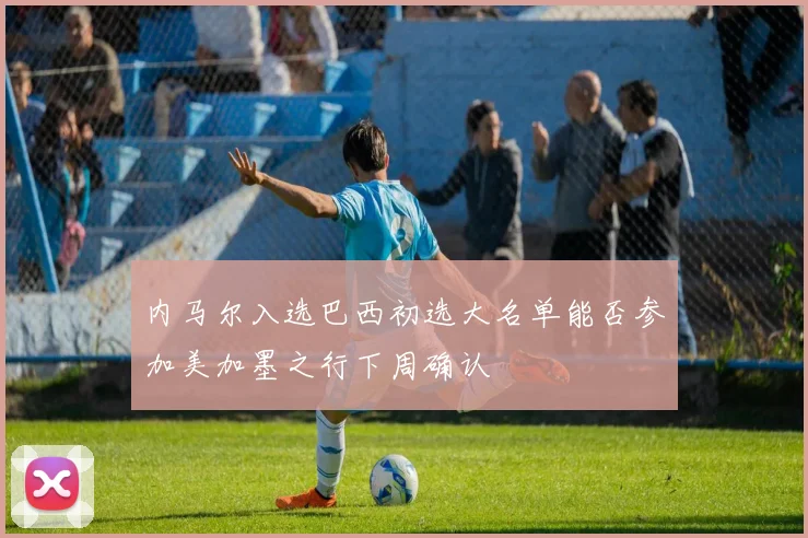 内马尔入选巴西初选大名单能否参加美加墨之行下周确认