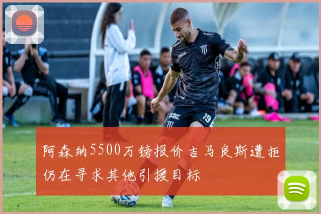 阿森纳5500万镑报价吉马良斯遭拒仍在寻求其他引援目标