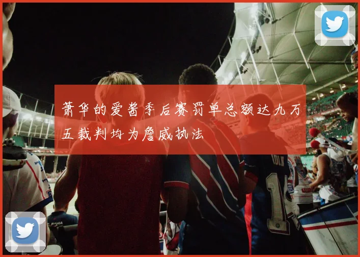 萧华的爱酱季后赛罚单总额达九万五裁判均为詹威执法