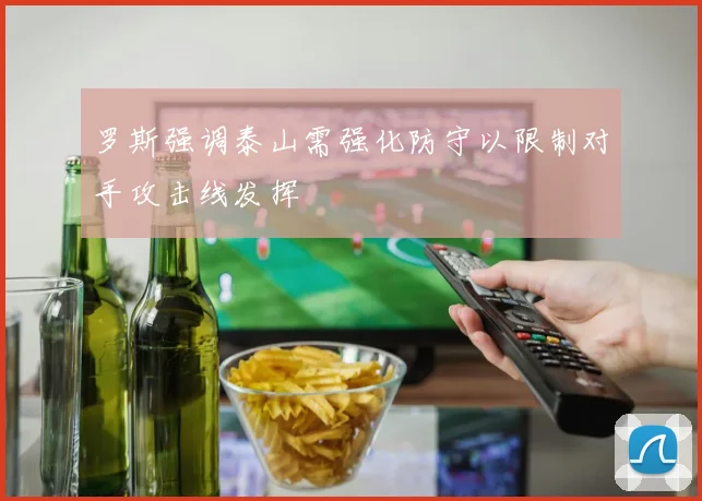罗斯强调泰山需强化防守以限制对手攻击线发挥